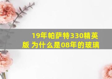 19年帕萨特330精英版 为什么是08年的玻璃